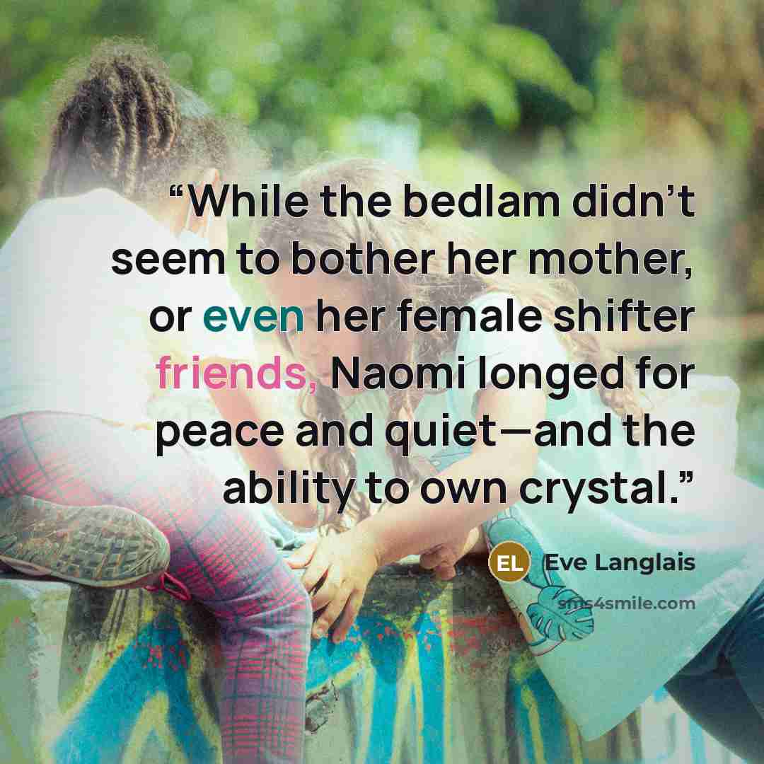 “While the bedlam didn’t seem to bother her mother, or even her female shifter friends, Naomi longed for peace and quiet—and the ability to own crystal.” quote by Eve Langlais