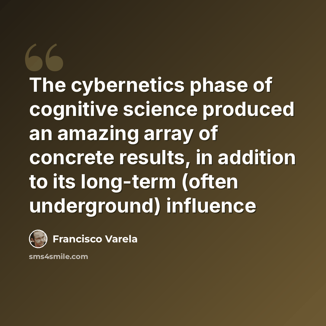“The cybernetics phase of cognitive science produced an amazing array of concrete results, in addition to its long-term (often underground) influence” quote by Francisco Varela