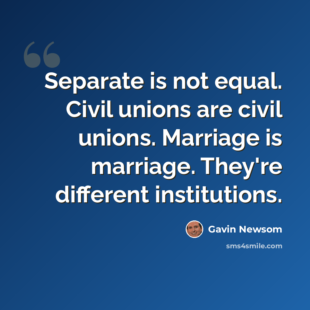 “Separate is not equal. Civil unions are civil unions. Marriage is marriage. They're different institutions.” quote by Gavin Newsom