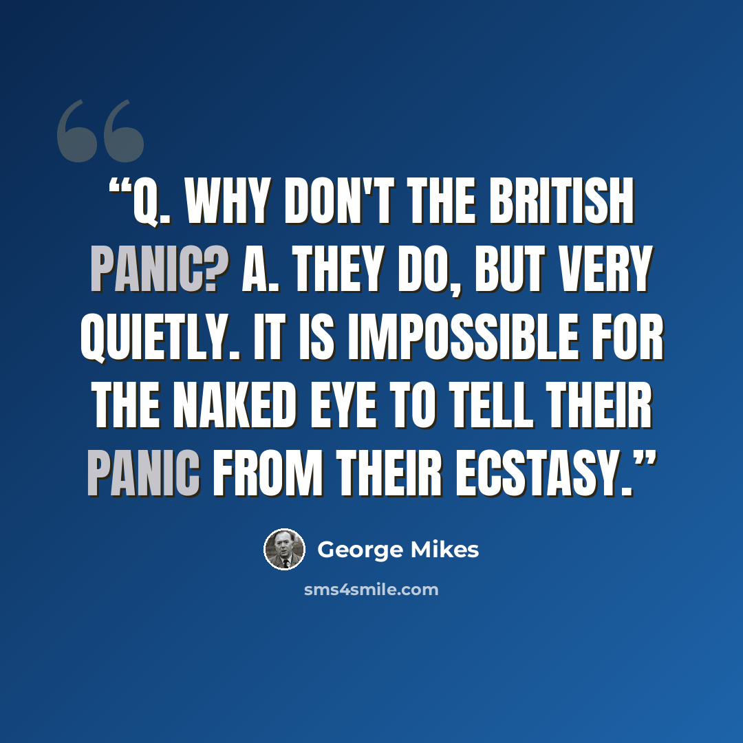 “Q. Why don't the British panic? A. They do, but very quietly. It is impossible for the naked eye to tell their panic from their ecstasy.” quote by George Mikes