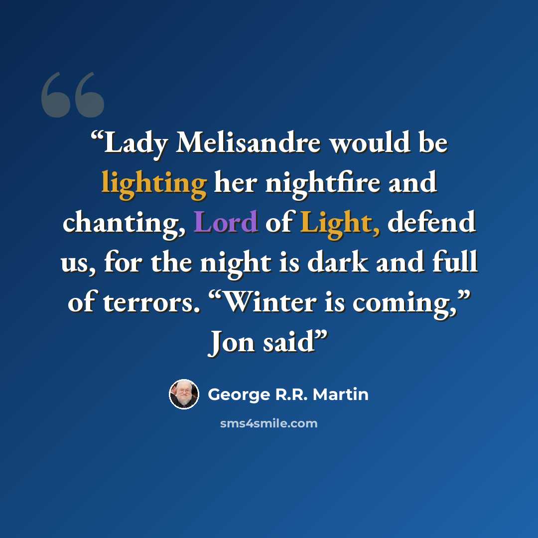 “Lady Melisandre would be lighting her nightfire and chanting, Lord of Light, defend us, for the night is dark and full of terrors. “Winter is coming,” Jon said” quote by George R.R. Martin
