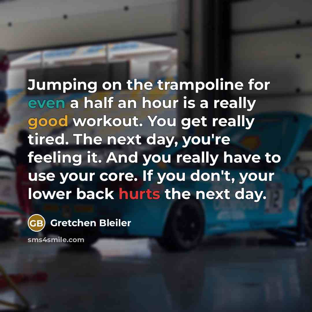 “Jumping on the trampoline for even a half an hour is a really good workout. You get really tired. The next day, you're feeling it. And you really have to use your core. If you don't, your lower back hurts the next day.” quote by Gretchen Bleiler