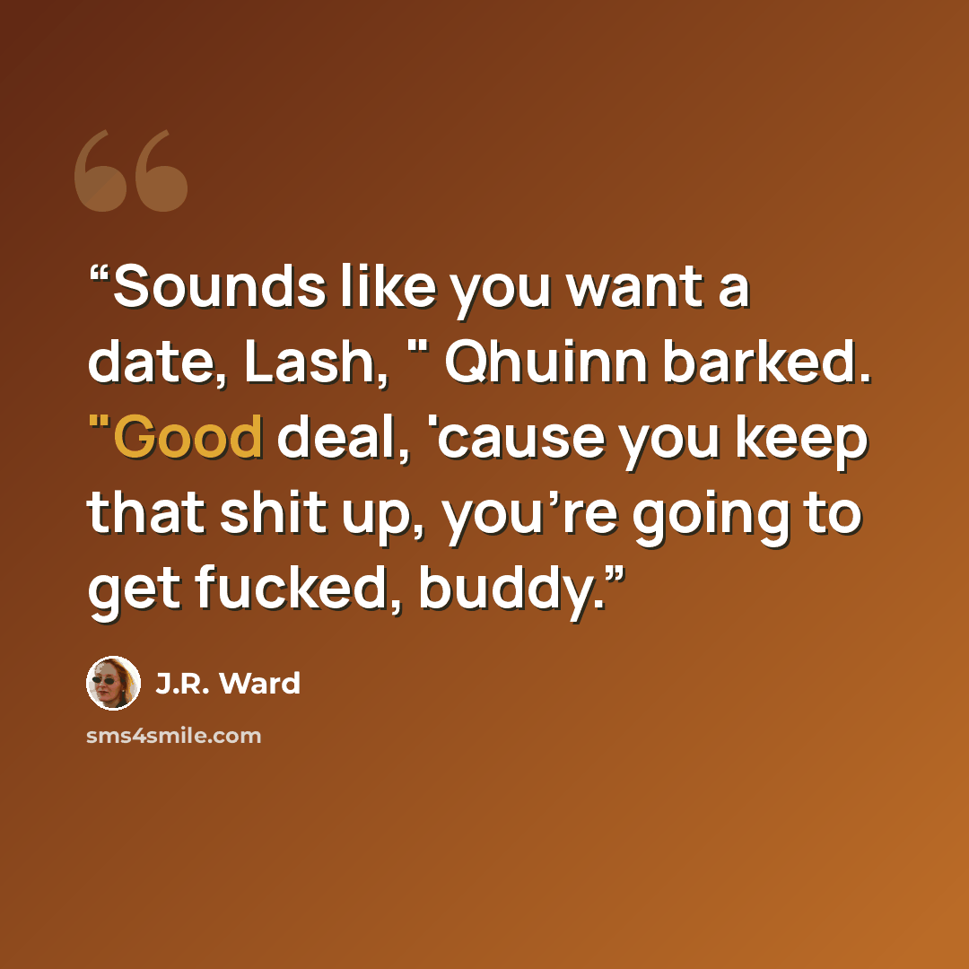 “Sounds like you want a date, Lash, " Qhuinn barked. "Good deal, 'cause you keep that shit up, you're going to get fucked, buddy.” quote by J.R. Ward
