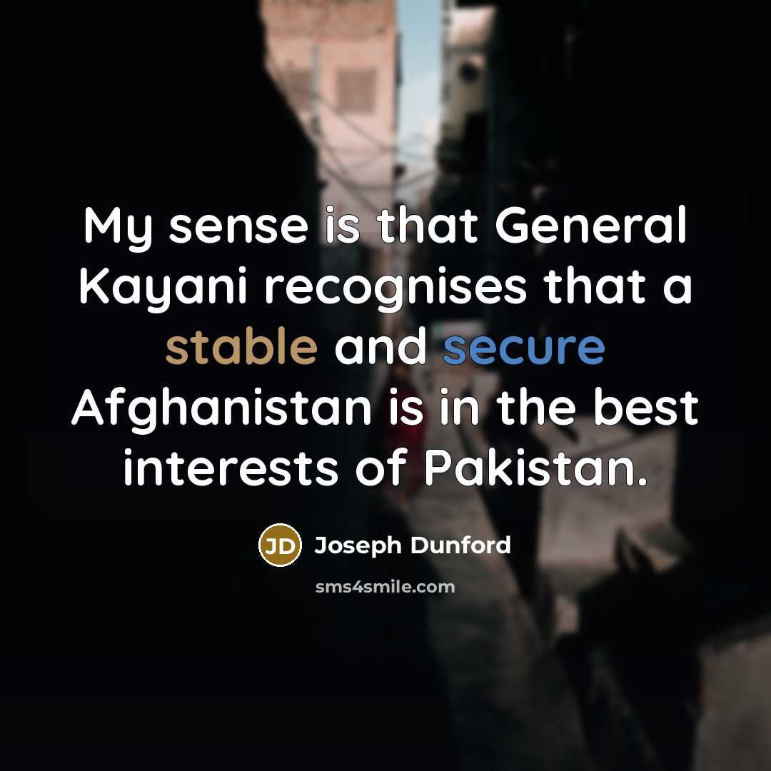 “My sense is that General Kayani recognises that a stable and secure Afghanistan is in the best interests of Pakistan.” quote by Joseph Dunford