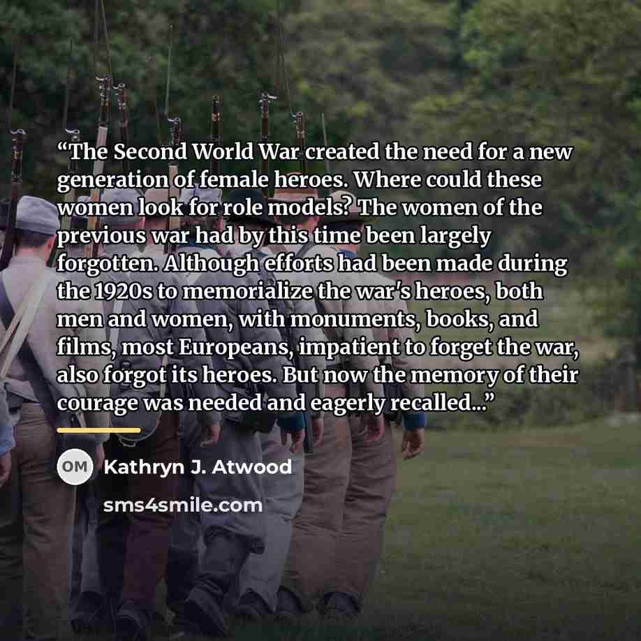 “The Second World War created the need for a new generation of female heroes. Where could these women look for role models? The women of the previous war had by this time been largely forgotten. Although efforts had been made during the 1920s to memorialize the war's heroes, both men and women…” quote by Kathryn J. Atwood