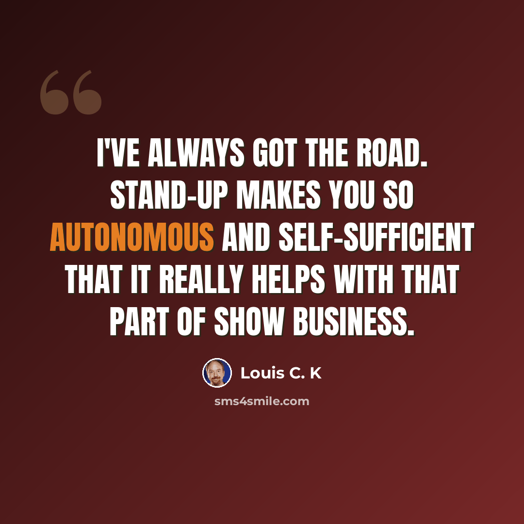 “I've always got the road. Stand-up makes you so autonomous and self-sufficient that it really helps with that part of show business.” quote by Louis C. K