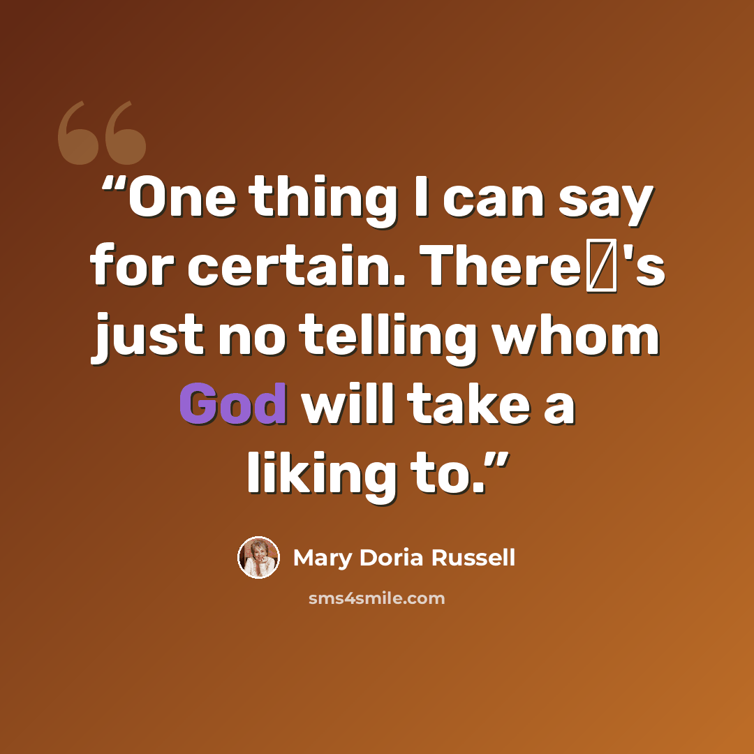 “One thing I can say for certain. There�'s just no telling whom God will take a liking to.” quote by Mary Doria Russell