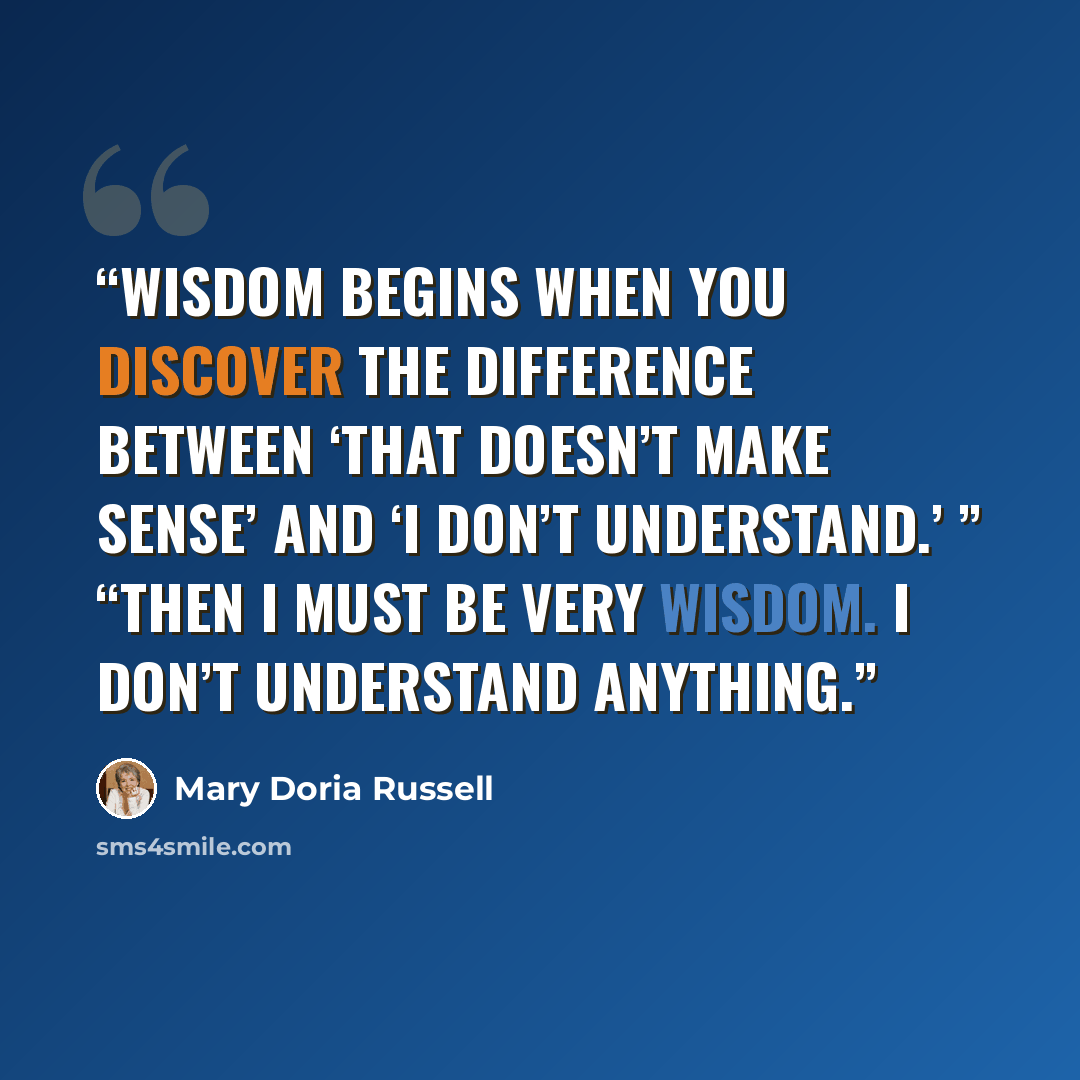 “wisdom begins when you discover the difference between ‘That doesn’t make sense’ and ‘I don’t understand.’ ” “Then I must be very wisdom. I don’t understand anything.” quote by Mary Doria Russell