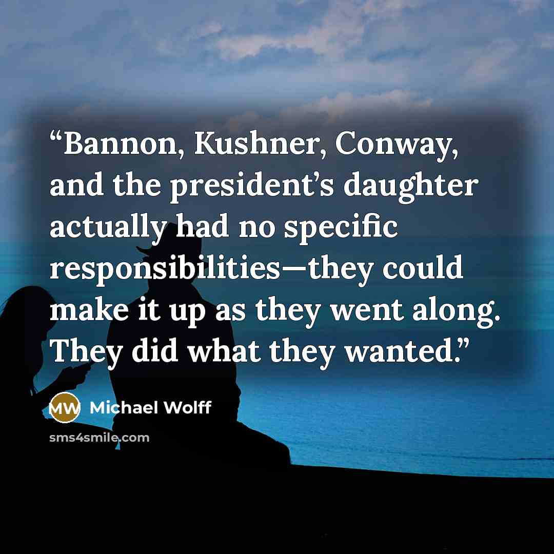 “Bannon, Kushner, Conway, and the president’s daughter actually had no specific responsibilities—they could make it up as they went along. They did what they wanted.” quote by Michael Wolff
