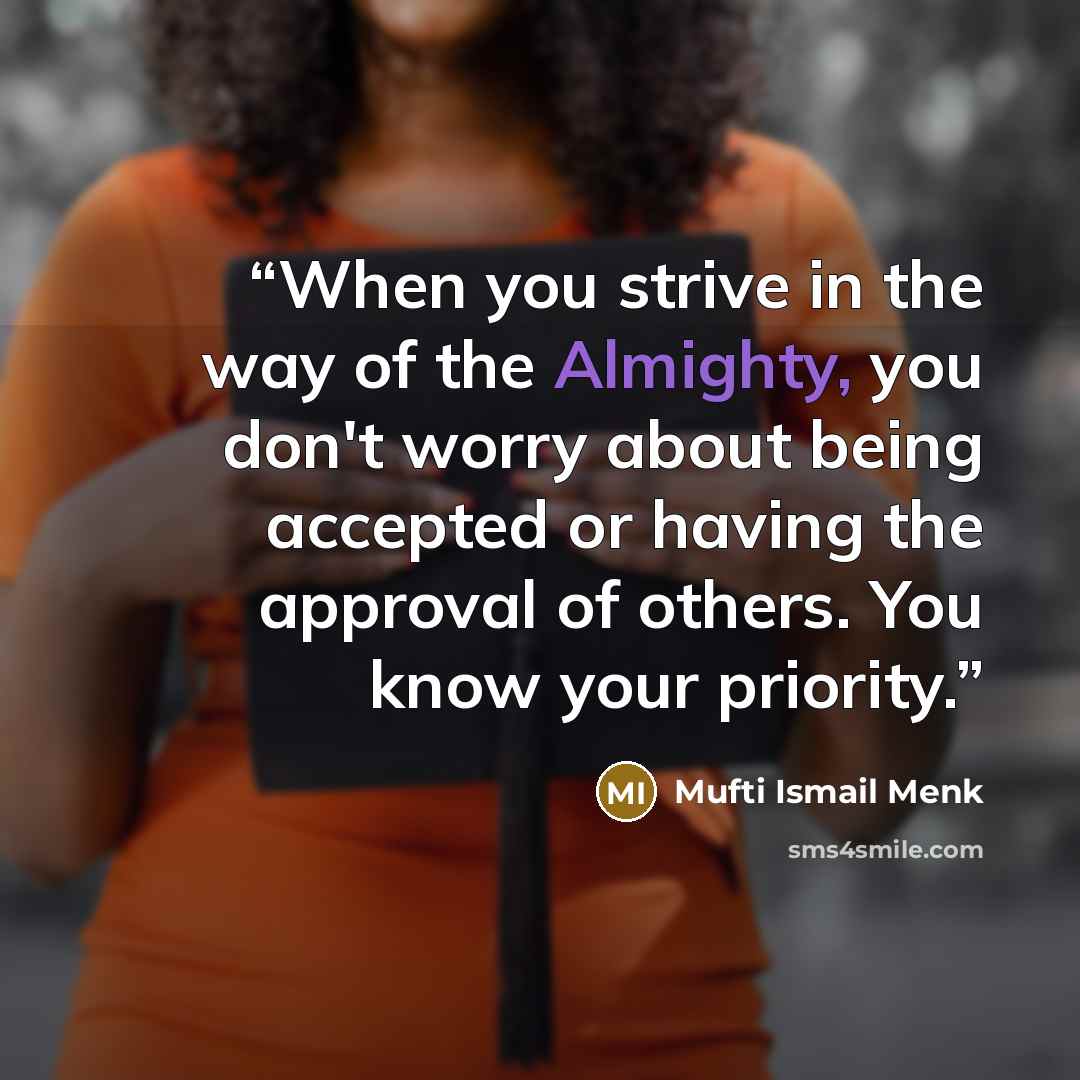 “When you strive in the way of the Almighty, you don't worry about being accepted or having the approval of others. You know your priority.” quote by Mufti Ismail Menk