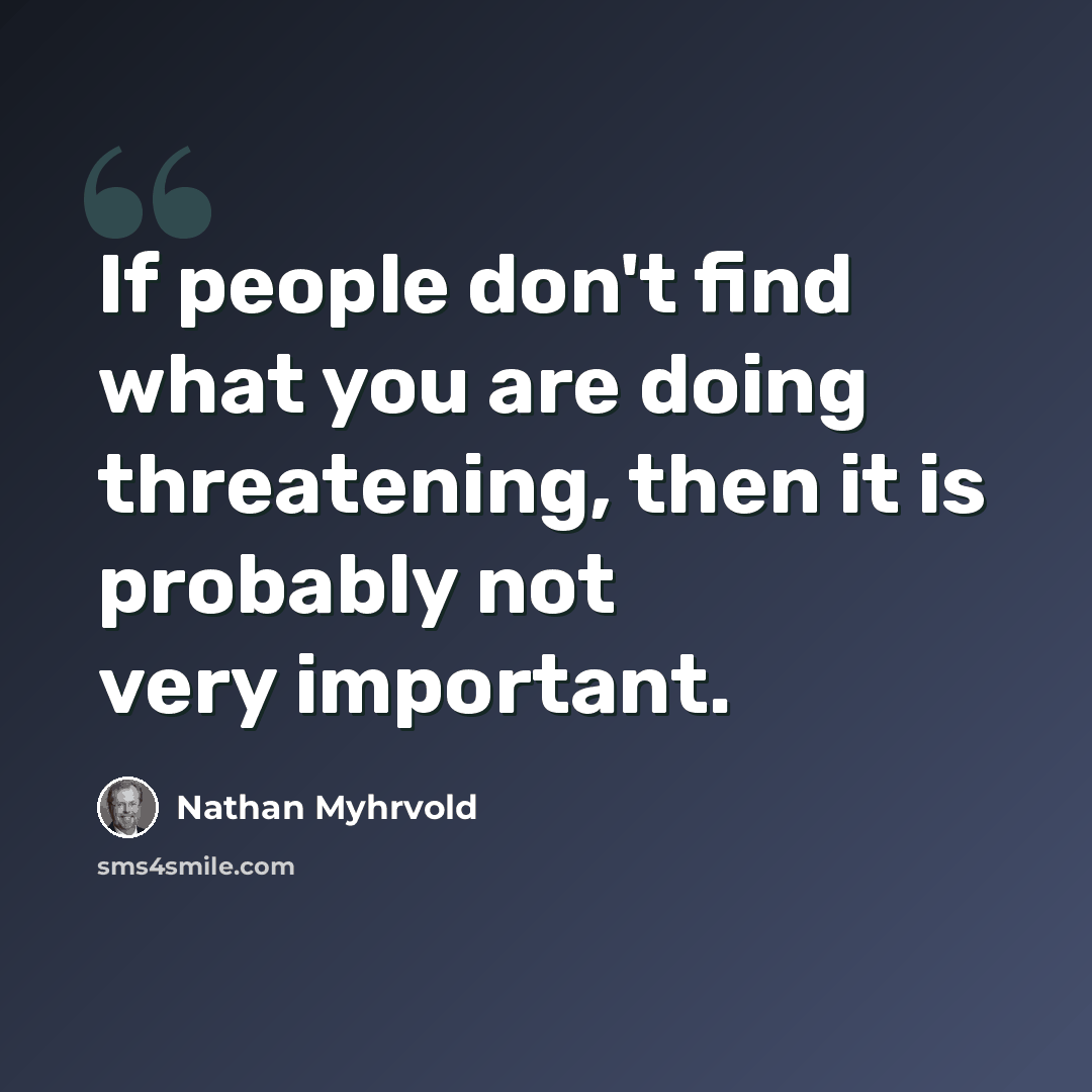 “If people don't find what you are doing threatening, then it is probably not very important.” quote by Nathan Myhrvold