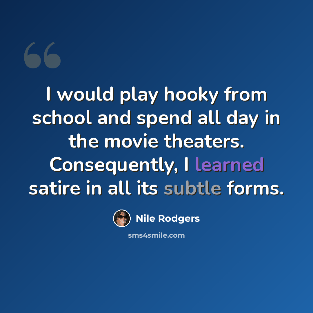 “I would play hooky from school and spend all day in the movie theaters. Consequently, I learned satire in all its subtle forms.” quote by Nile Rodgers