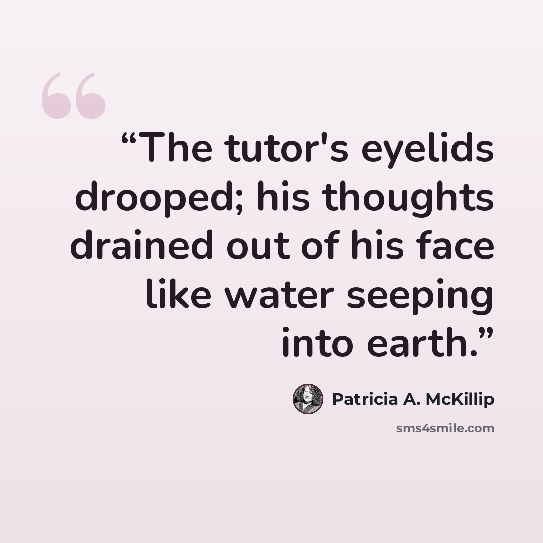 “The tutor's eyelids drooped; his thoughts drained out of his face like water seeping into earth.” quote by Patricia A. McKillip
