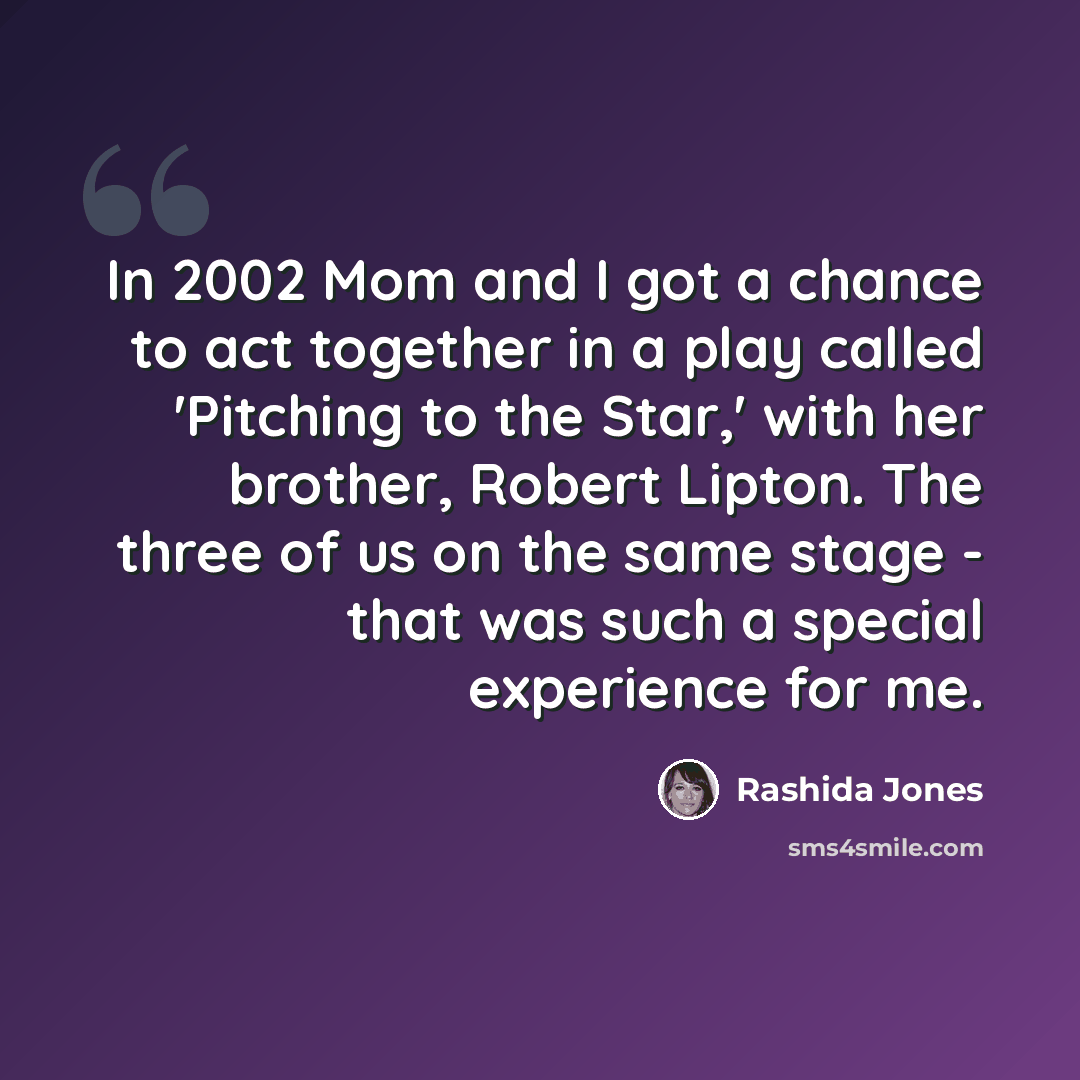“In 2002 Mom and I got a chance to act together in a play called 'Pitching to the Star,' with her brother, Robert Lipton. The three of us on the same stage - that was such a special experience for me.” quote by Rashida Jones