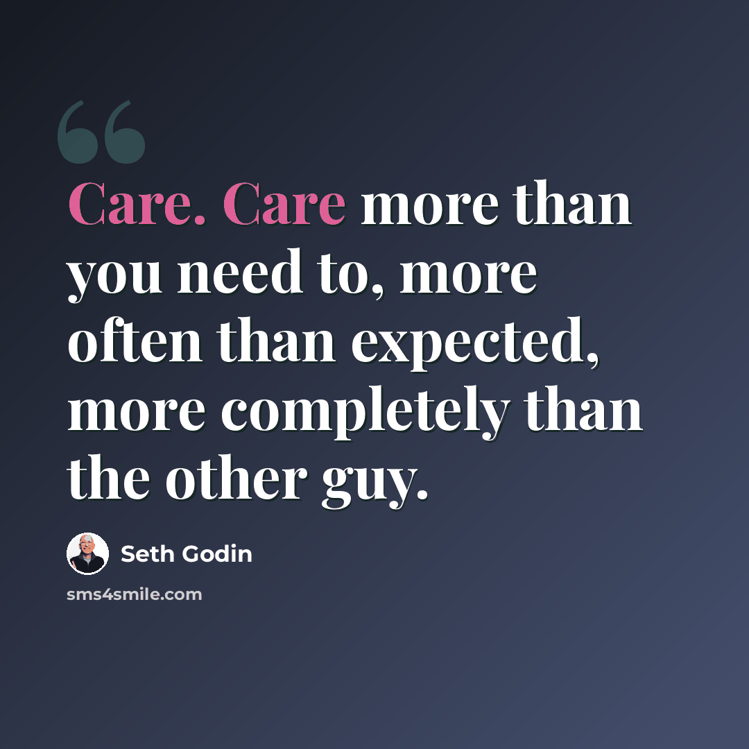 “Care. Care more than you need to, more often than expected, more completely than the other guy.” quote by Seth Godin