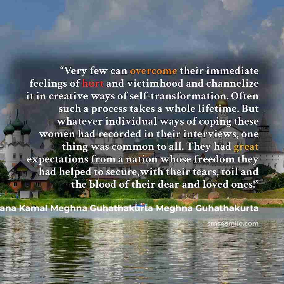 “Very few can overcome their immediate feelings of hurt and victimhood and channelize it in creative ways of self-transformation. Often such a process takes a whole lifetime. But whatever individual ways of coping these women had recorded in their interviews, one thing was common to all. They had…” quote by Shaheen Akhter Suraiya Begum Hameeda Hossain Sultana Kamal Meghna Guhathakurta Meghna Guhathakurta