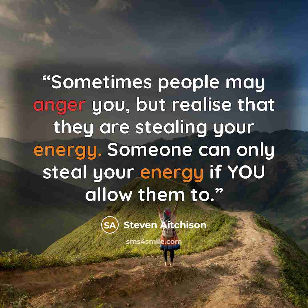“Sometimes people may anger you, but realise that they are stealing your energy. Someone can only steal your energy if YOU allow them to.” quote by Steven Aitchison