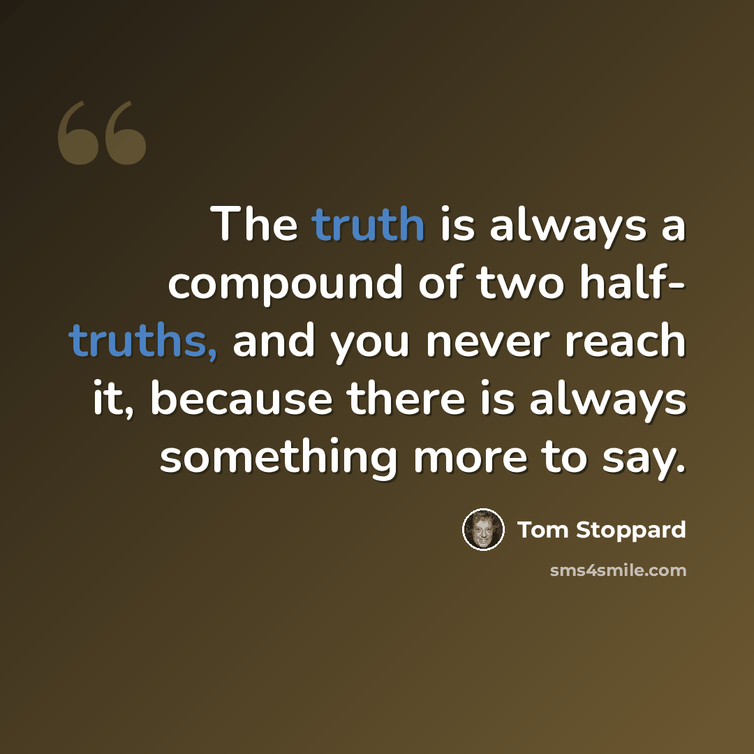 “The truth is always a compound of two half- truths, and you never reach it, because there is always something more to say.” quote by Tom Stoppard