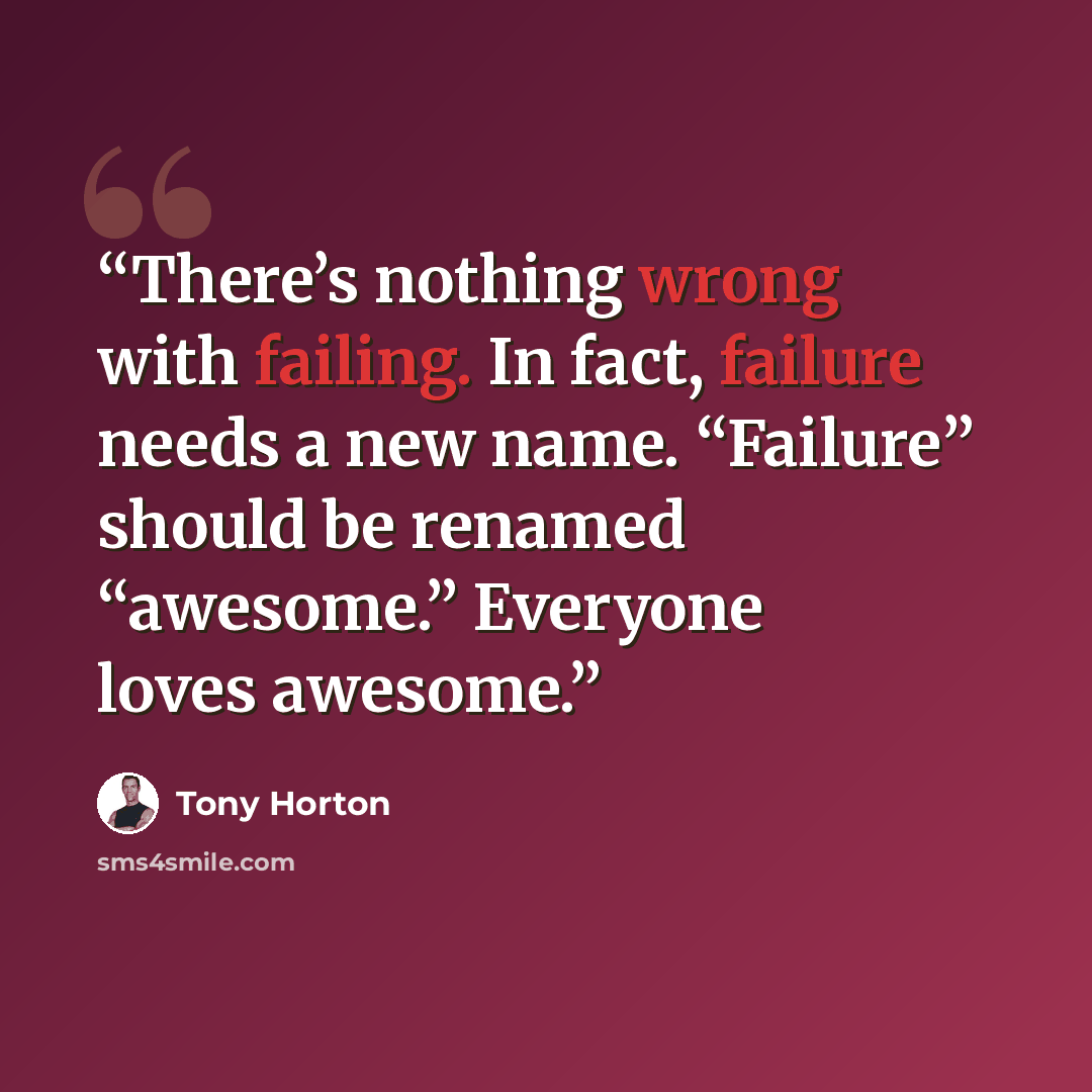 “There’s nothing wrong with failing. In fact, failure needs a new name. “Failure” should be renamed “awesome.” Everyone loves awesome.” quote by Tony Horton