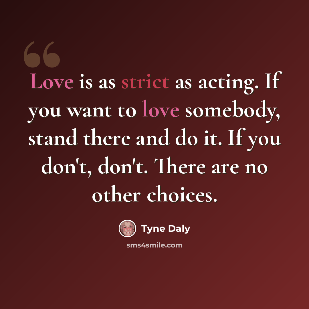 “Love is as strict as acting. If you want to love somebody, stand there and do it. If you don't, don't. There are no other choices.” quote by Tyne Daly