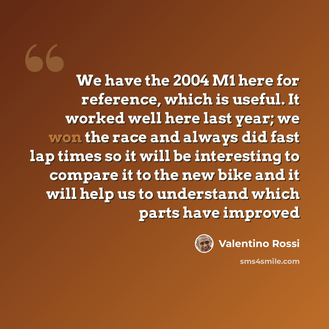 “We have the 2004 M1 here for reference, which is useful. It worked well here last year; we won the race and always did fast lap times so it will be interesting to compare it to the new bike and it will help us to understand which parts have improved” quote by Valentino Rossi