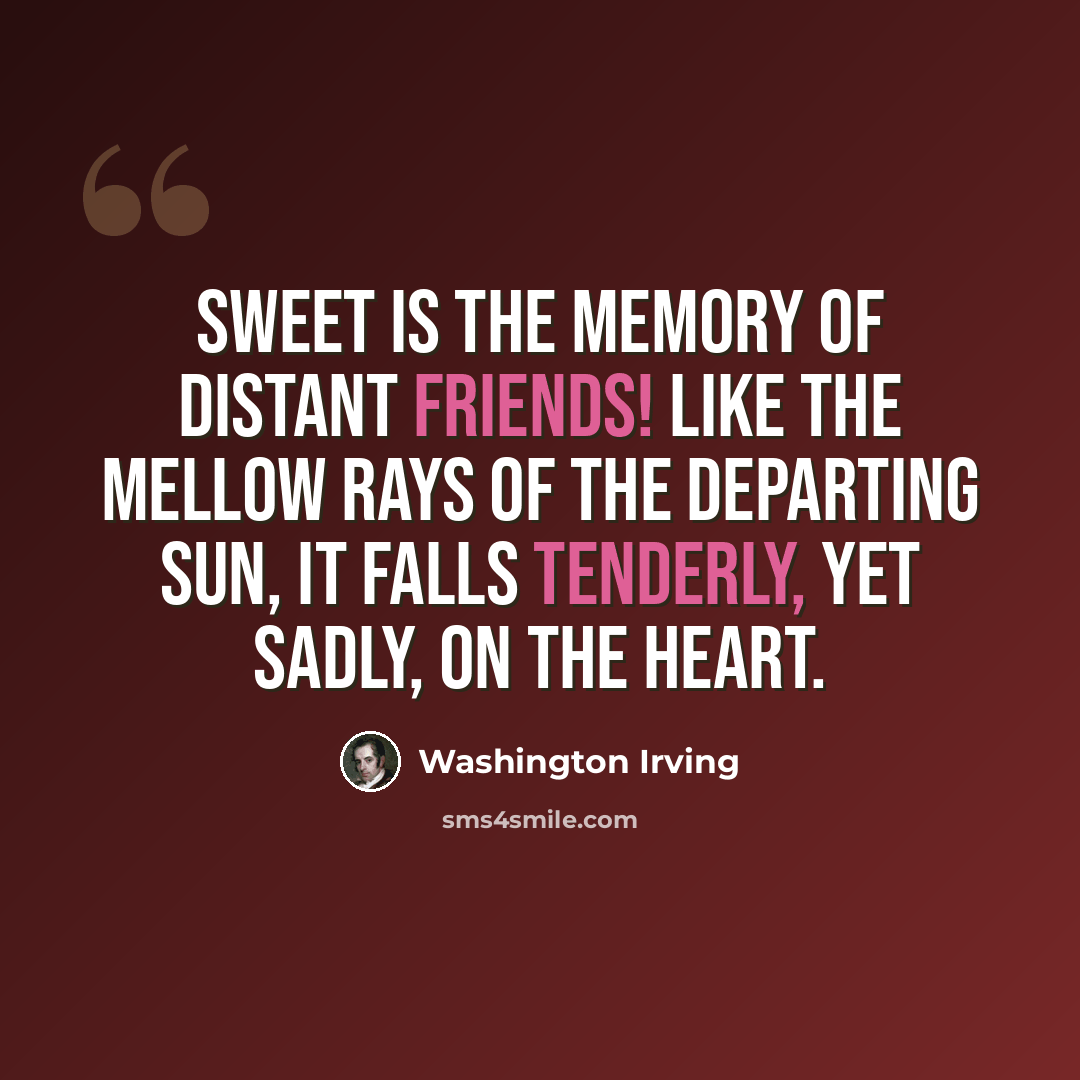 “Sweet is the memory of distant friends! Like the mellow rays of the departing sun, it falls tenderly, yet sadly, on the heart.” quote by Washington Irving
