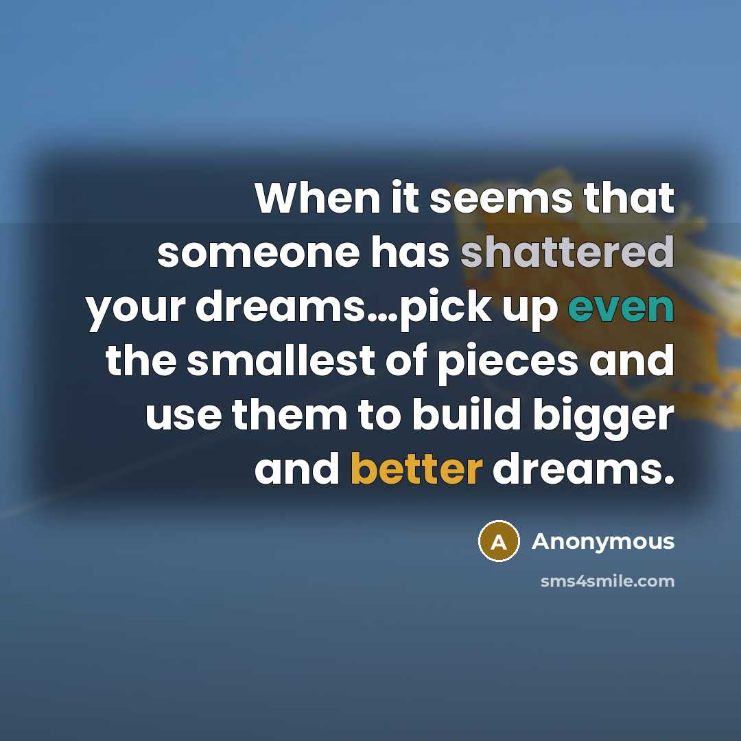 “When it seems that someone has shattered your dreams…pick up even the smallest of pieces and use them to build bigger and better dreams.” quote by Anonymous