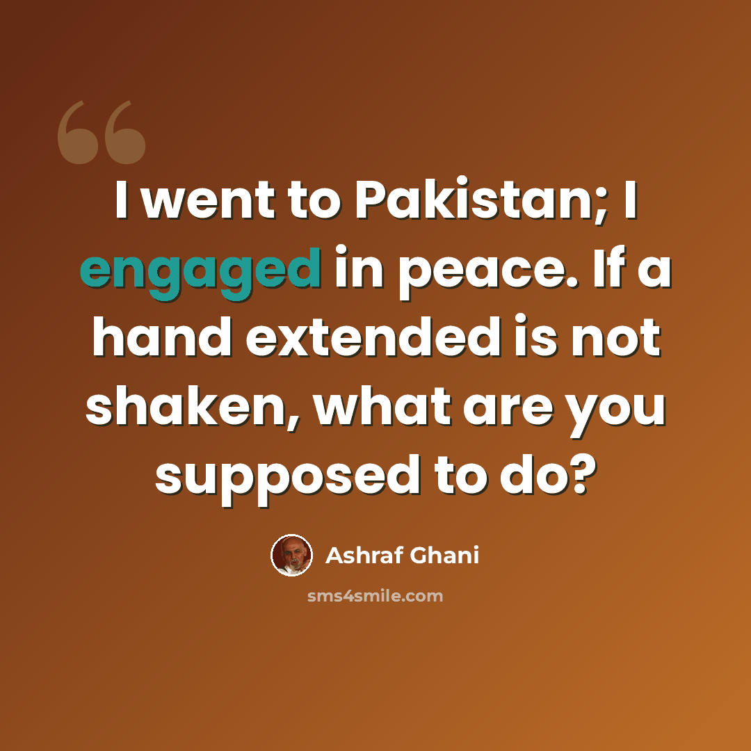 “I went to Pakistan; I engaged in peace. If a hand extended is not shaken, what are you supposed to do?” quote by Ashraf Ghani