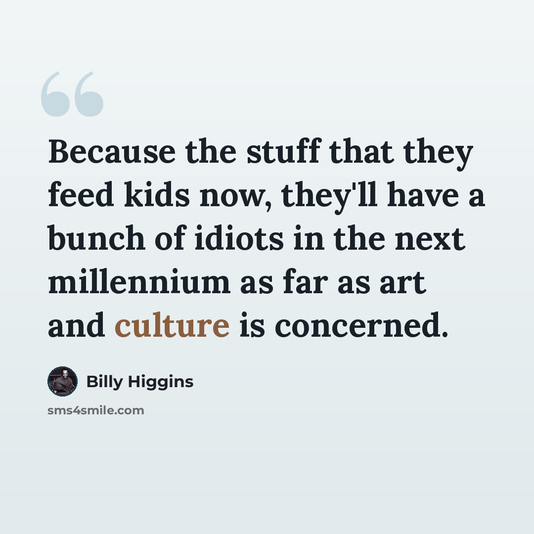 “Because the stuff that they feed kids now, they'll have a bunch of idiots in the next millennium as far as art and culture is concerned.” quote by Billy Higgins