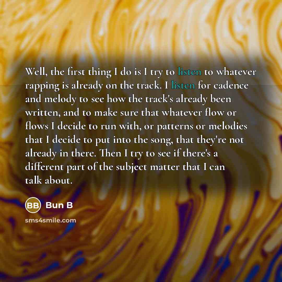 “Well, the first thing I do is I try to listen to whatever rapping is already on the track. I listen for cadence and melody to see how the track's already been written, and to make sure that whatever flow or flows I decide to run with, or patterns or melodies that I decide to put into the song…” quote by Bun B