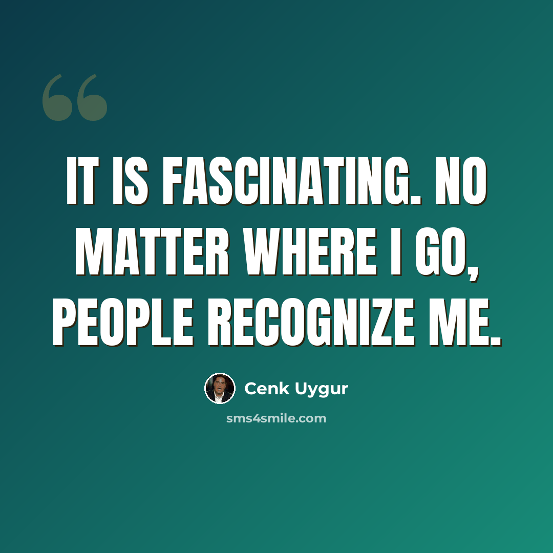 “It is fascinating. No matter where I go, people recognize me.” quote by Cenk Uygur