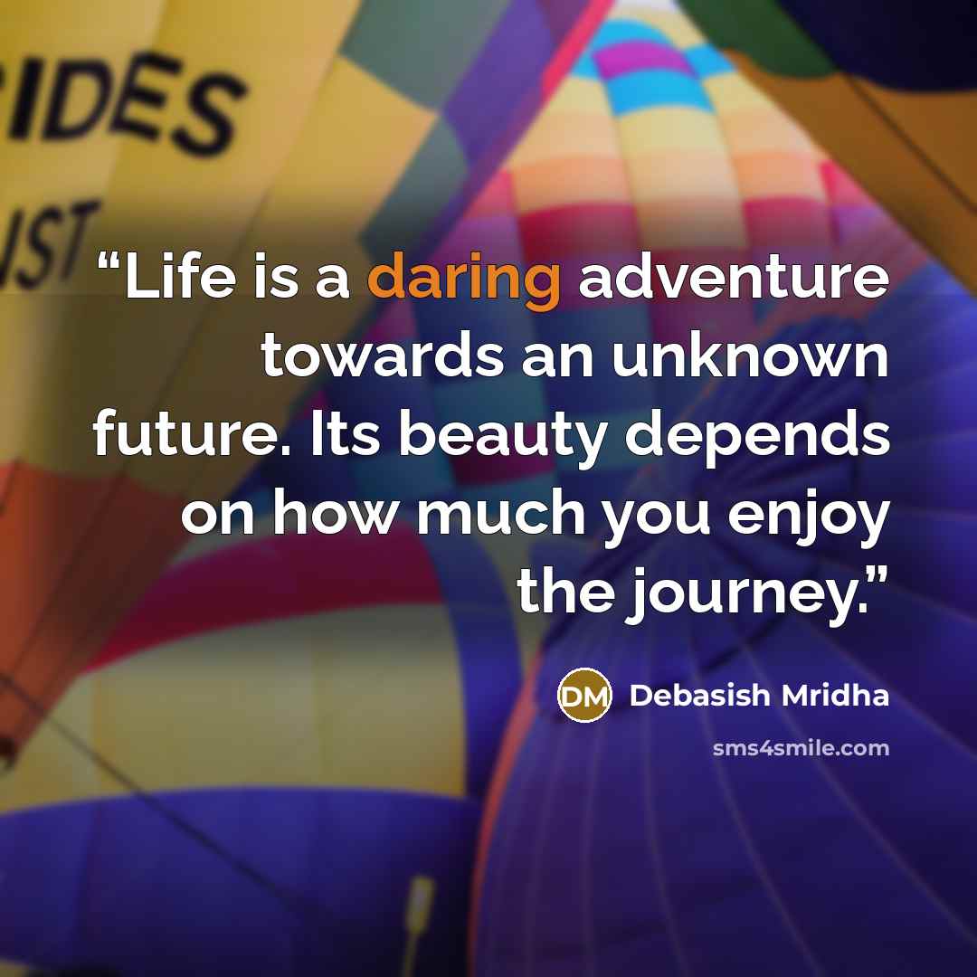 “Life is a daring adventure towards an unknown future. Its beauty depends on how much you enjoy the journey.” quote by Debasish Mridha