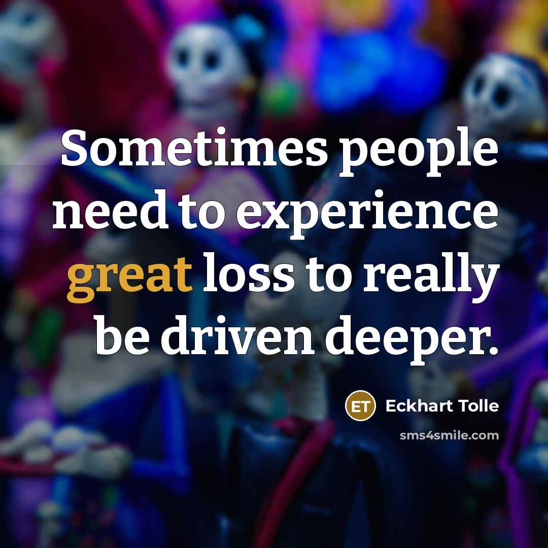 “Sometimes people need to experience great loss to really be driven deeper.” quote by Eckhart Tolle