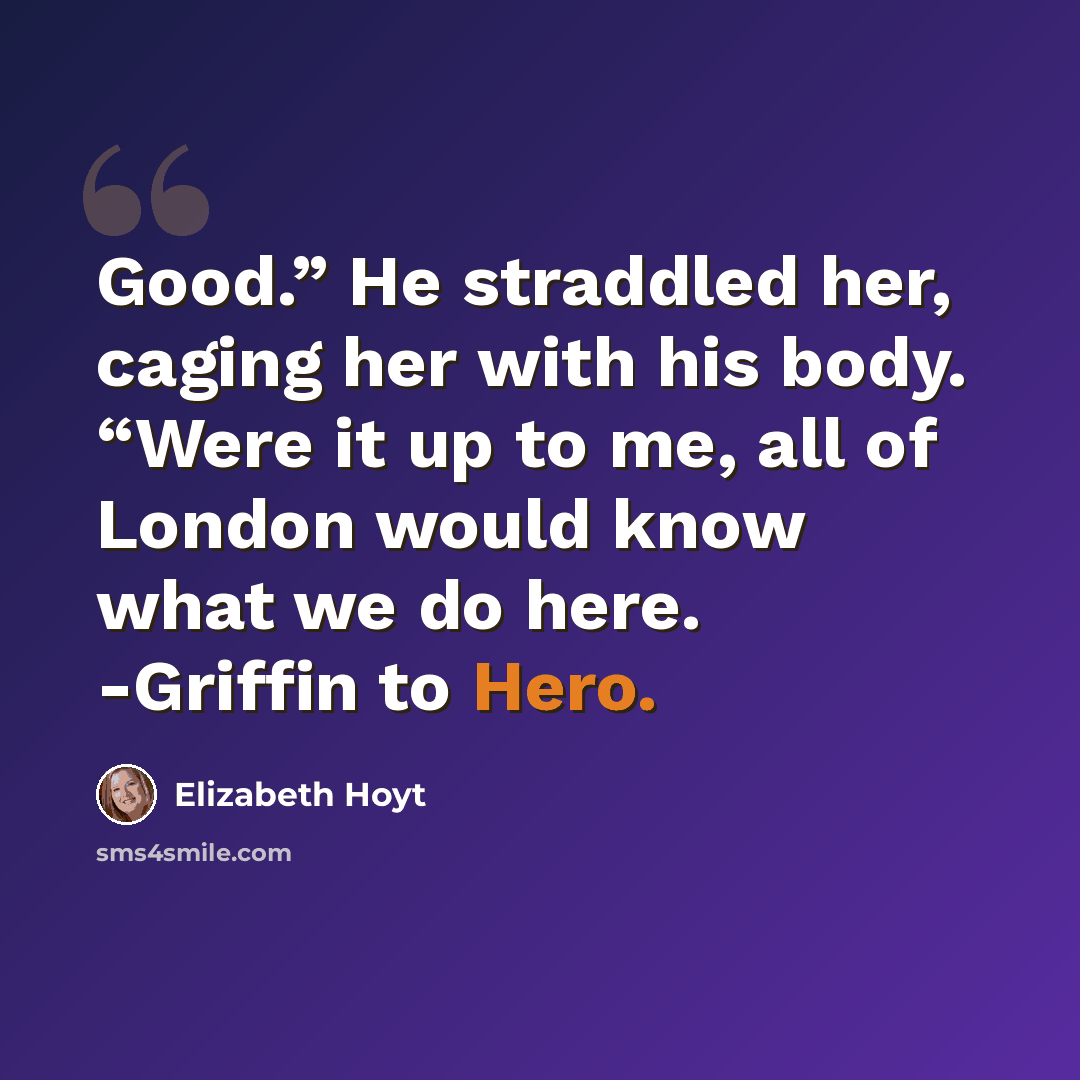“Good.” He straddled her, caging her with his body. “Were it up to me, all of London would know what we do here. -Griffin to Hero.” quote by Elizabeth Hoyt