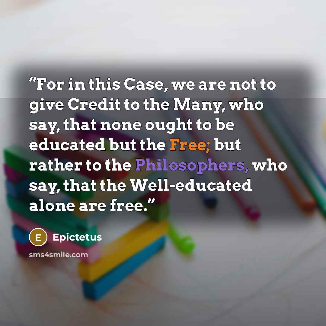 “For in this Case, we are not to give Credit to the Many, who say, that none ought to be educated but the Free; but rather to the Philosophers, who say, that the Well-educated alone are free.” quote by Epictetus