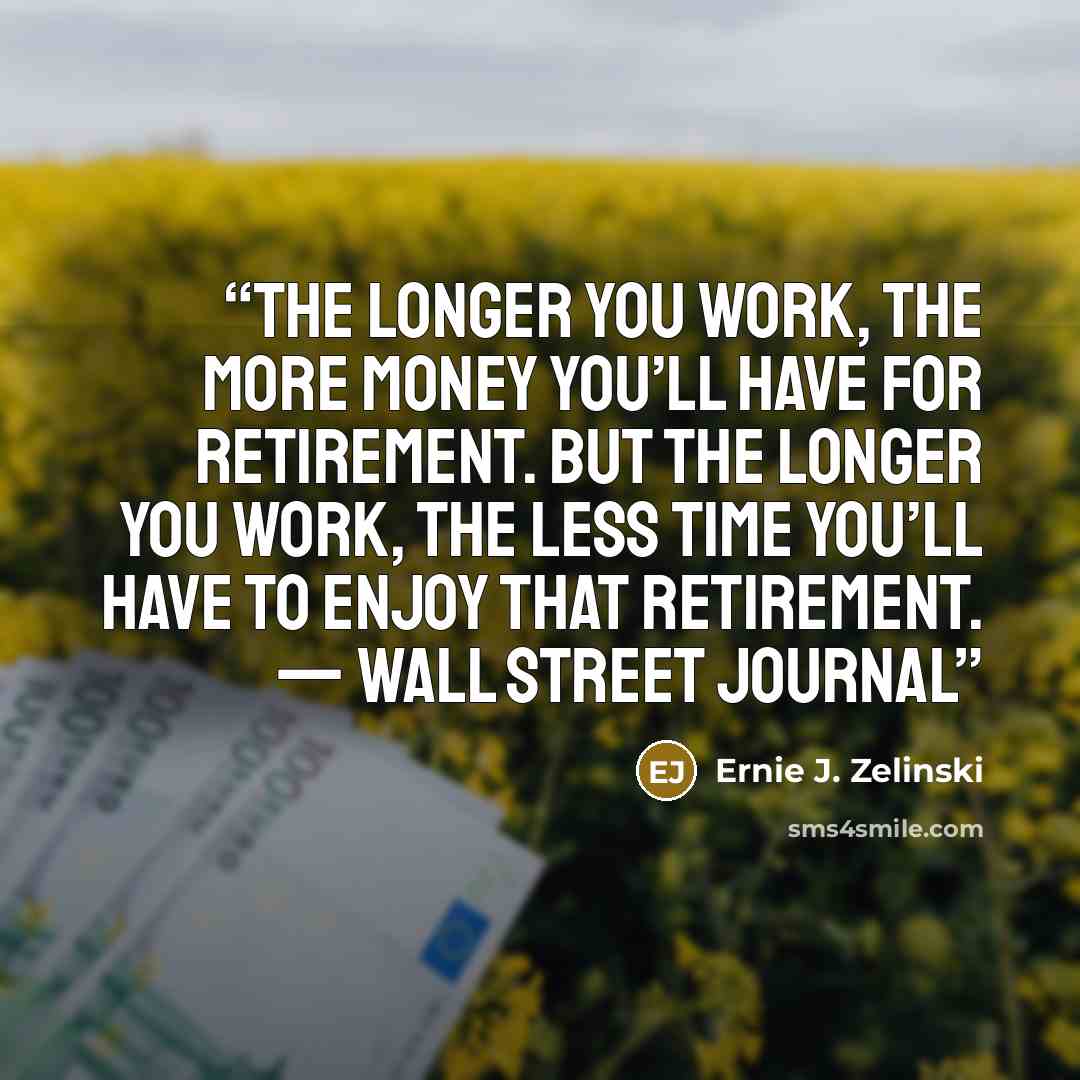 “The longer you work, the more money you’ll have for retirement. But the longer you work, the less time you’ll have to enjoy that retirement. — Wall Street Journal” quote by Ernie J. Zelinski