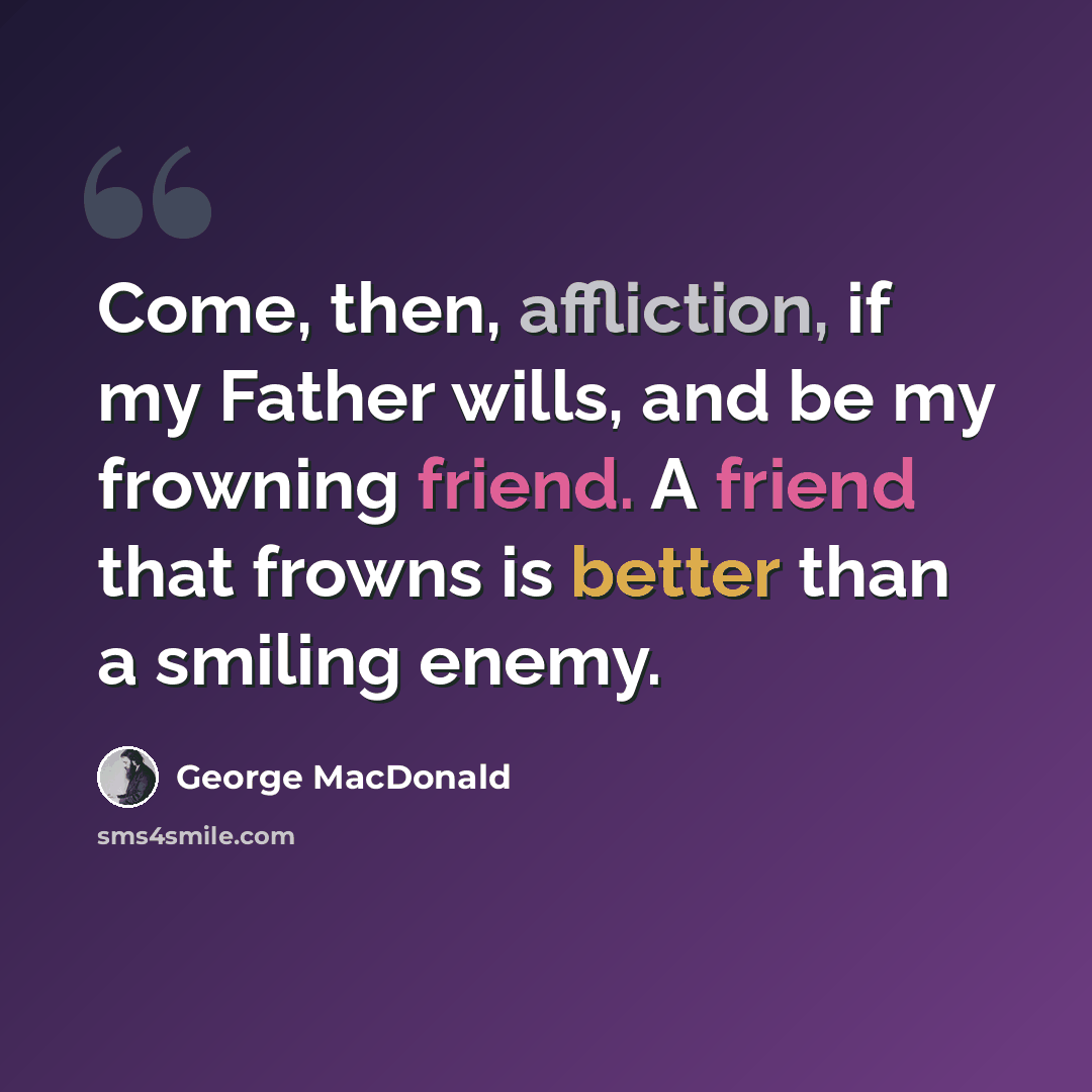 “Come, then, affliction, if my Father wills, and be my frowning friend. A friend that frowns is better than a smiling enemy.” quote by George MacDonald