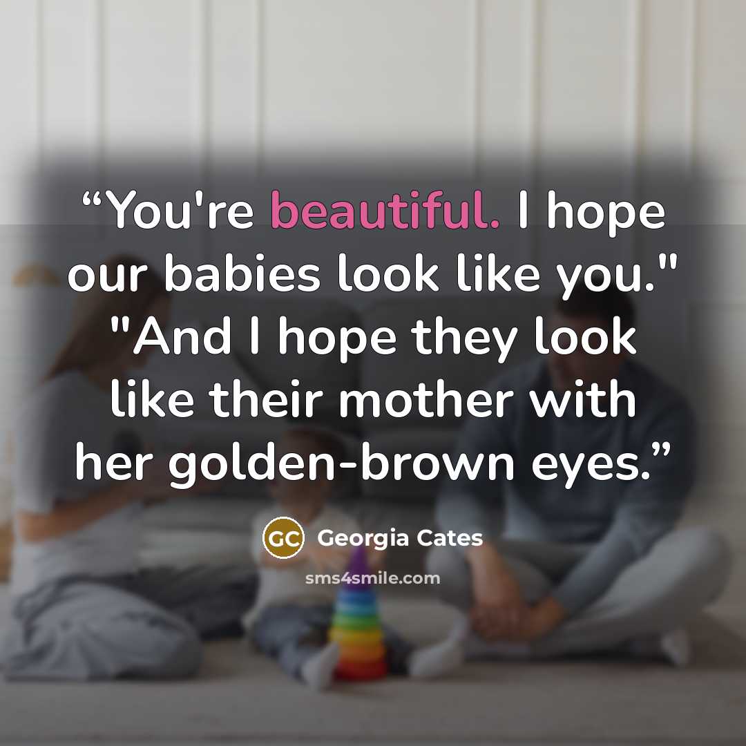“You're beautiful. I hope our babies look like you." "And I hope they look like their mother with her golden-brown eyes.” quote by Georgia Cates