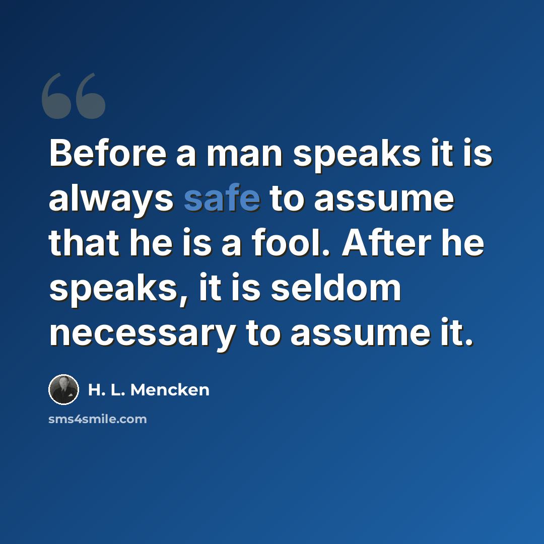“Before a man speaks it is always safe to assume that he is a fool. After he speaks, it is seldom necessary to assume it.” quote by H. L. Mencken