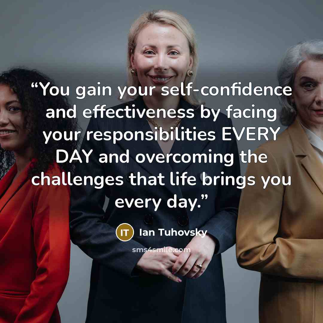 “You gain your self-confidence and effectiveness by facing your responsibilities EVERY DAY and overcoming the challenges that life brings you every day.” quote by Ian Tuhovsky