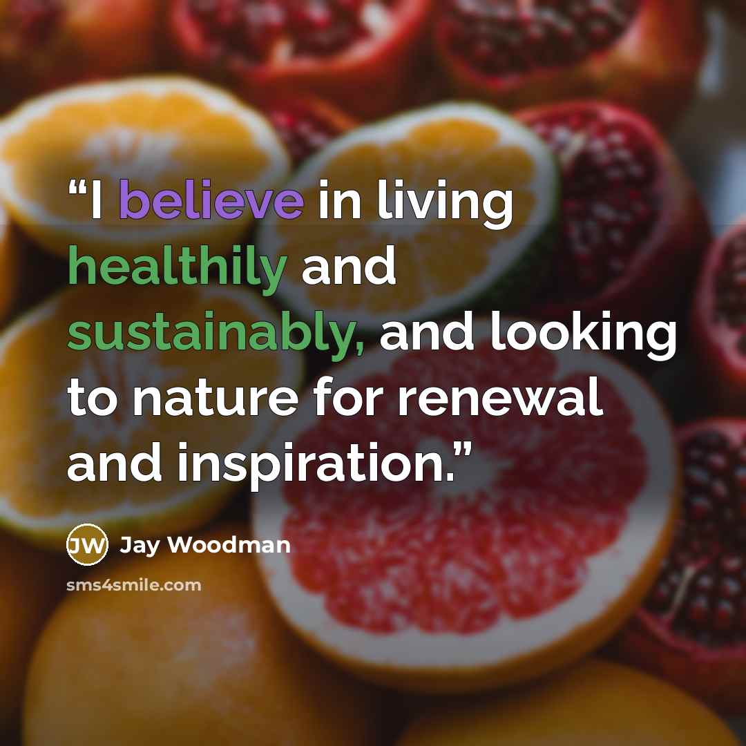 “I believe in living healthily and sustainably, and looking to nature for renewal and inspiration.” quote by Jay Woodman