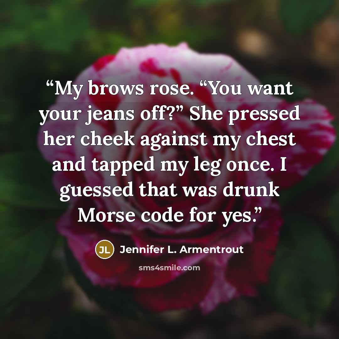 “My brows rose. “You want your jeans off?” She pressed her cheek against my chest and tapped my leg once. I guessed that was drunk Morse code for yes.” quote by Jennifer L. Armentrout
