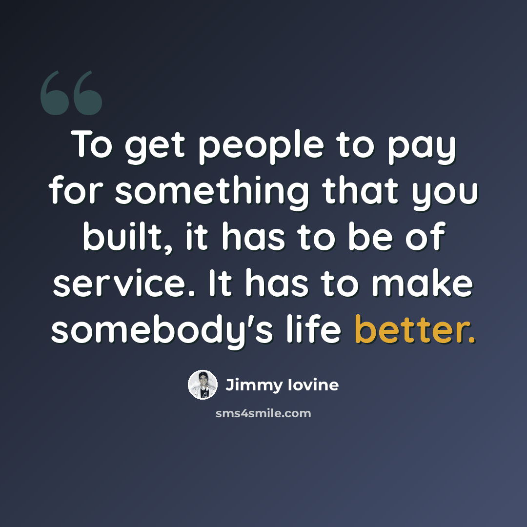 “To get people to pay for something that you built, it has to be of service. It has to make somebody's life better.” quote by Jimmy Iovine