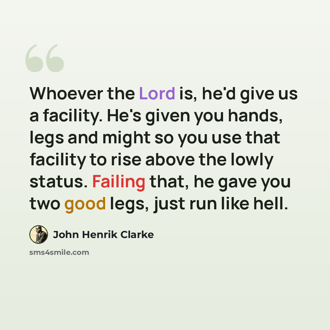 “Whoever the Lord is, he'd give us a facility. He's given you hands, legs and might so you use that facility to rise above the lowly status. Failing that, he gave you two good legs, just run like hell.” quote by John Henrik Clarke