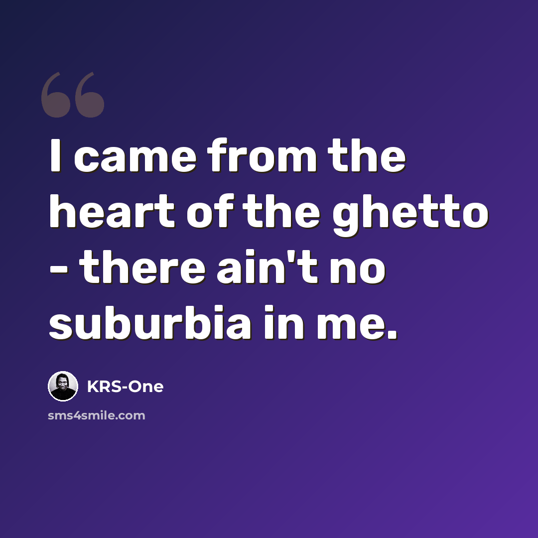 “I came from the heart of the ghetto - there ain't no suburbia in me.” quote by KRS-One