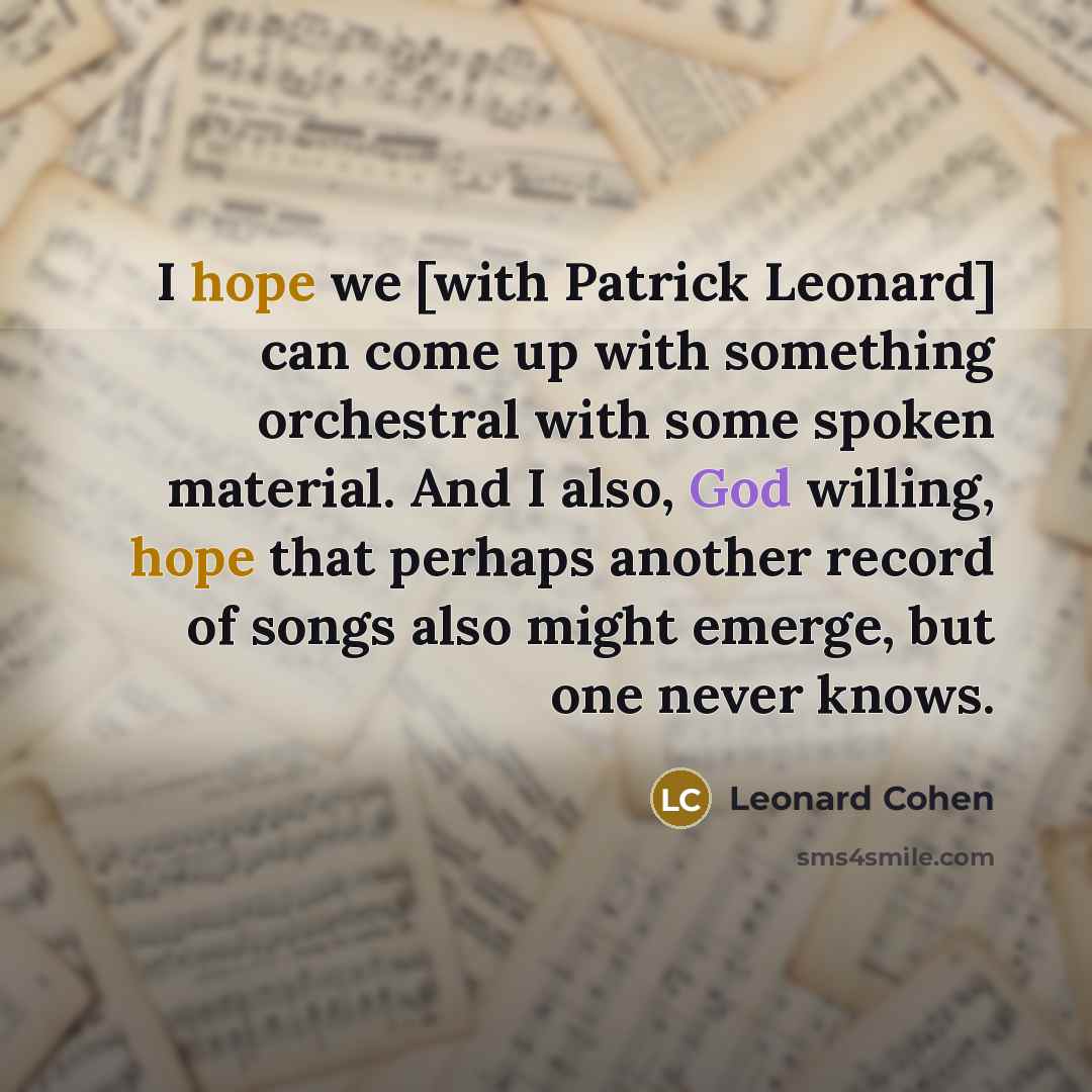 “I hope we [with Patrick Leonard] can come up with something orchestral with some spoken material. And I also, God willing, hope that perhaps another record of songs also might emerge, but one never knows.” quote by Leonard Cohen