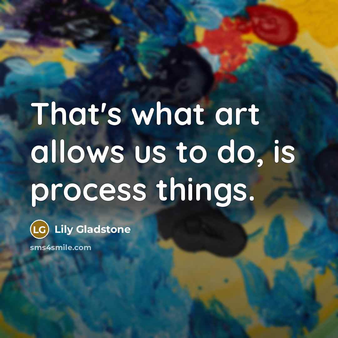 “That's what art allows us to do, is process things.” quote by Lily Gladstone
