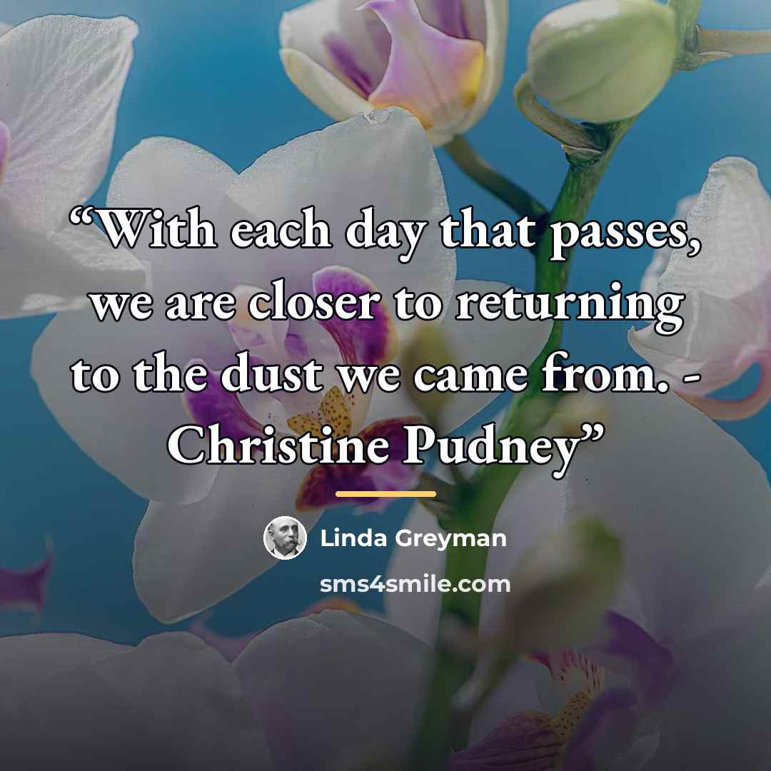 “With each day that passes, we are closer to returning to the dust we came from. - Christine Pudney” quote by Linda Greyman