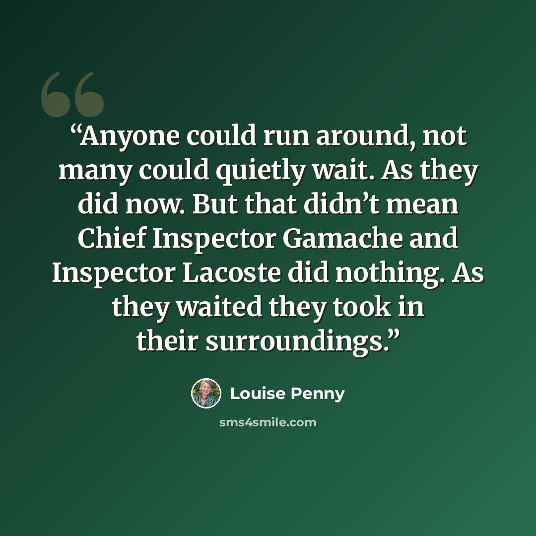 “Anyone could run around, not many could quietly wait. As they did now. But that didn’t mean Chief Inspector Gamache and Inspector Lacoste did nothing. As they waited they took in their surroundings.” quote by Louise Penny