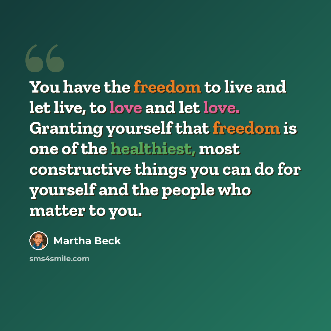 “You have the freedom to live and let live, to love and let love. Granting yourself that freedom is one of the healthiest, most constructive things you can do for yourself and the people who matter to you.” quote by Martha Beck